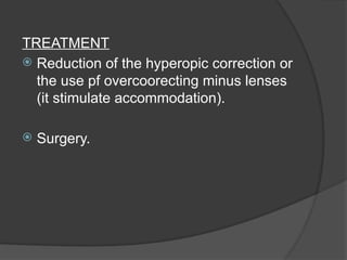 TREATMENT
 Reduction of the hyperopic correction or
the use pf overcoorecting minus lenses
(it stimulate accommodation).
 Surgery.
 