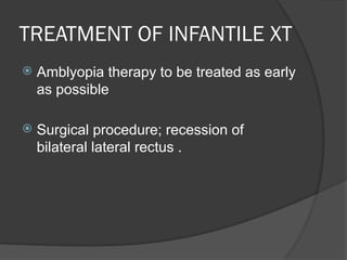 TREATMENT OF INFANTILE XT
 Amblyopia therapy to be treated as early
as possible
 Surgical procedure; recession of
bilateral lateral rectus .
 