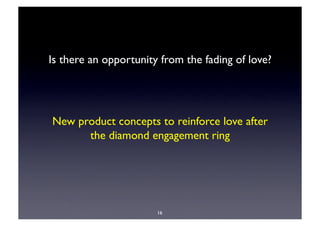 Is there an opportunity from the fading of love? 




New product concepts to reinforce love after
      the diamond engagement ring




                       16
 