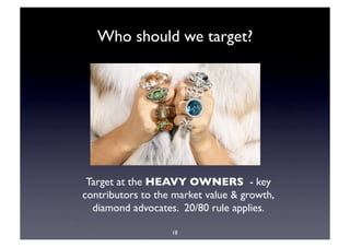 Who should we target?




 Target at the HEAVY OWNERS - key
contributors to the market value & growth,
  diamond advocates. 20/80 rule applies. 

                   18
 
