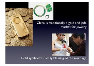 China is traditionally a gold and jade
                             market for jewelry




Gold symbolizes family blessing of the marriage     
                  9
 
