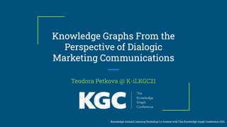Knowledge Graphs From the
Perspective of Dialogic
Marketing Communications
Teodora Petkova @ K-iLKGC21
Knowledge-infused Learning Workshop Co-located with The Knowledge Graph Conference 2021
 
