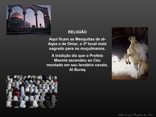 RELIGIÃO
Aqui ficam as Mesquitas de alAqsa e de Omar, o 3º local mais
sagrado para os muçulmanos.
A tradição diz que o Profeta
Maomé ascendeu ao Céu
montado em seu lendário cavalo,
Al Buraq

Artwork and Storyline by Nani

 
