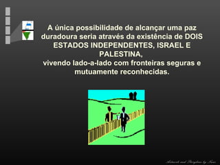 A única possibilidade de alcançar uma paz
duradoura seria através da existência de DOIS
ESTADOS INDEPENDENTES, ISRAEL E
PALESTINA,
vivendo lado-a-lado com fronteiras seguras e
mutuamente reconhecidas.

Artwork and Storyline by Nani

 