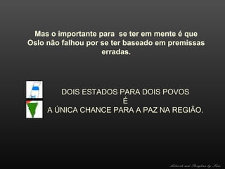 Mas o importante para se ter em mente é que
Oslo não falhou por se ter baseado em premissas
erradas.

DOIS ESTADOS PARA DOIS POVOS
É
A ÚNICA CHANCE PARA A PAZ NA REGIÃO.

Artwork and Storyline by Nani

 