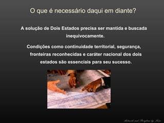 O que é necessário daqui em diante?
A solução de Dois Estados precisa ser mantida e buscada
inequivocamente.
Condições como continuidade territorial, segurança,
fronteiras reconhecidas e caráter nacional dos dois
estados são essenciais para seu sucesso.

Artwork and Storyline by Nani

 