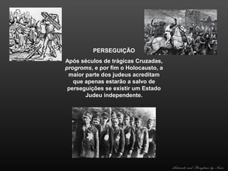 PERSEGUIÇÃO
Após séculos de trágicas Cruzadas,
progroms, e por fim o Holocausto, a
maior parte dos judeus acreditam
que apenas estarão a salvo de
perseguições se existir um Estado
Judeu independente.

Artwork and Storyline by Nani

 