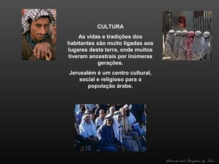 CULTURA
As vidas e tradições dos
habitantes são muito ligadas aos
lugares desta terra, onde muitos
tiveram ancestrais por inúmeras
gerações.
Jerusalém é um centro cultural,
social e religioso para a
população árabe.

Artwork and Storyline by Nani

 