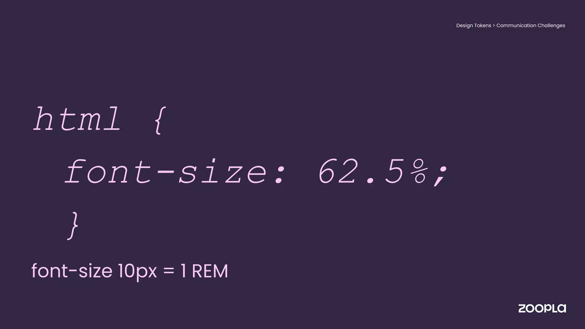 ● html {
html {
font-size: 62.5%;
}
font-size 10px = 1 REM
● }
Design Tokens > Communication Challenges
 