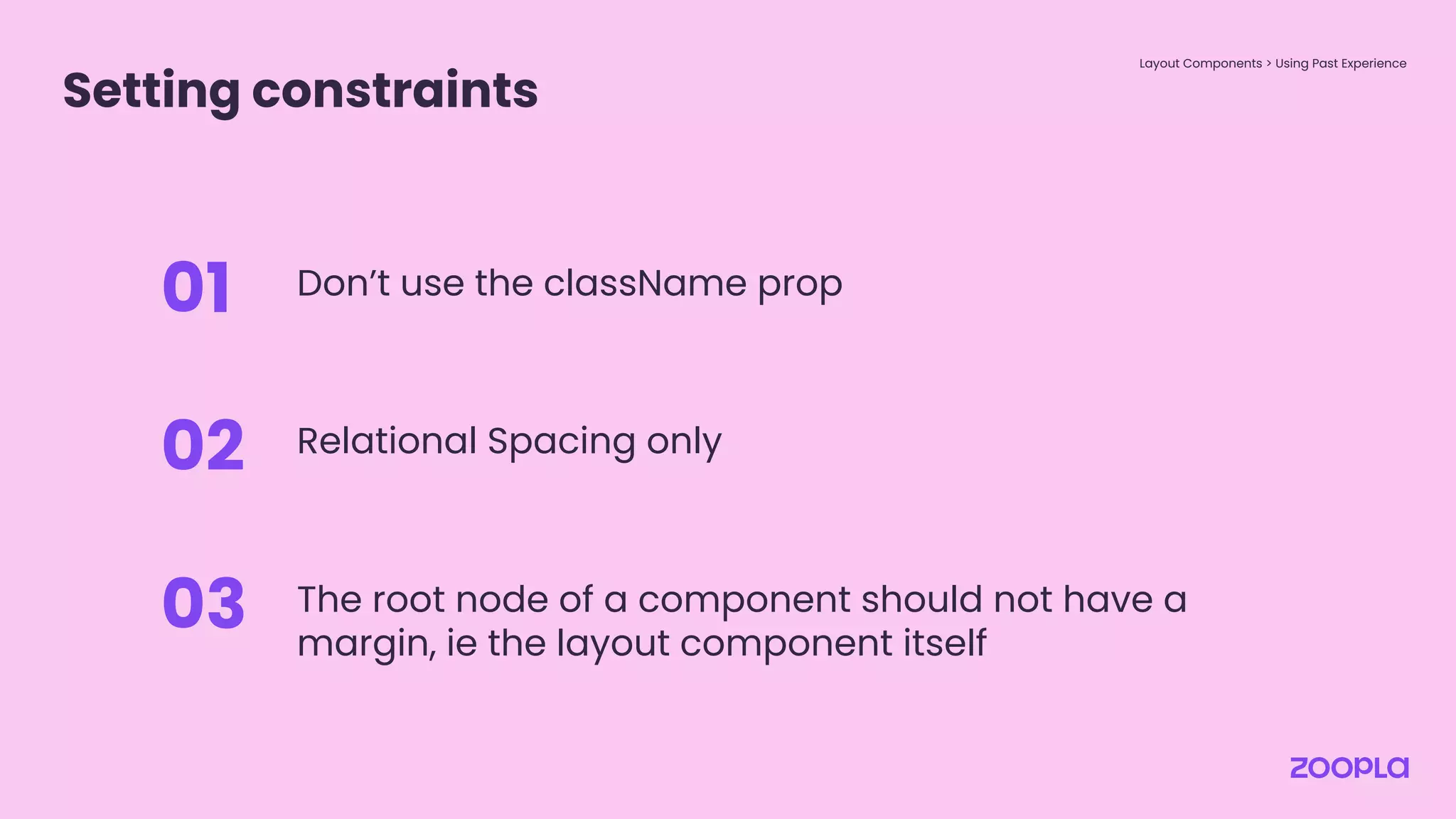Setting constraints
Layout Components > Using Past Experience
Don’t use the className prop
01
Relational Spacing only
02
The root node of a component should not have a
margin, ie the layout component itself
03
 