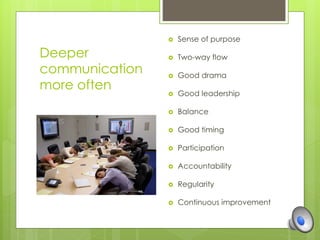Deeper 
communication 
more often 
 Sense of purpose 
 Two-way flow 
 Good drama 
 Good leadership 
 Balance 
 Good timing 
 Participation 
 Accountability 
 Regularity 
 Continuous improvement 
 