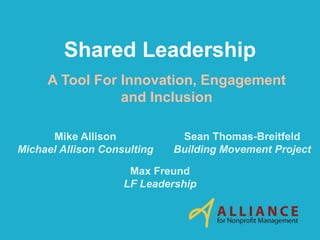 Shared Leadership
A Tool For Innovation, Engagement
and Inclusion
Max Freund
LF Leadership
Sean Thomas-Breitfeld
Building Movement Project
Mike Allison
Michael Allison Consulting
 