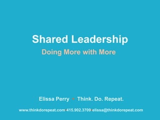 Shared Leadership
          Doing More with More




         Elissa Perry • Think. Do. Repeat.

www.thinkdorepeat.com•415.902.3709•elissa@thinkdorepeat.com
 