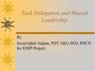 Task Delegation and Shared
          Leadership

By
Javed Iqbal Anjum, PDT AKU-IED, PDCN
for EDIP Project
 