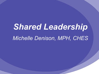 Shared Leadership Michelle Denison, MPH, CHES 