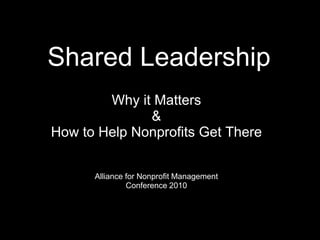   Shared Leadership Why it Matters &How to Help Nonprofits Get ThereAlliance for Nonprofit Management Conference 2010  
