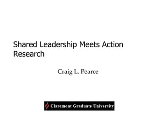 Shared Leadership Meets Action Research Craig L. Pearce 