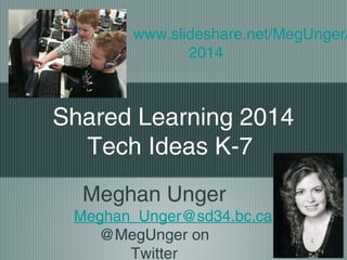 www.slideshare.net/MegUnger/
2014

Shared Learning 2014
Tech Ideas K-7
Meghan Unger
Meghan_Unger@sd34.bc.ca
@MegUnger on
Twitter

 