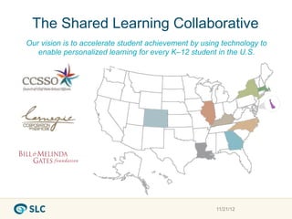 The Shared Learning Collaborative
Our vision is to accelerate student achievement by using technology to
   enable personalized learning for every K–12 student in the U.S.
    The Shared Learning Collaborative




                                                       11/21/12
 