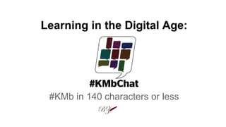 Learning in the Digital Age:
#KMb in 140 characters or less
 