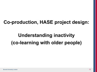 Brunel University London
Co-production, HASE project design:
Understanding inactivity
(co-learning with older people)
13
 