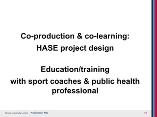 Brunel University London
Co-production & co-learning:
HASE project design
Education/training
with sport coaches & public health
professional
Presentation Title 16
 