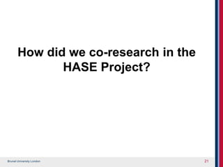 Brunel University London
How did we co-research in the
HASE Project?
21
 
