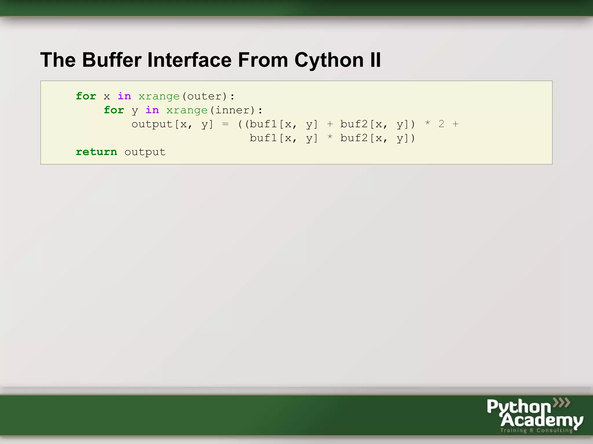 The Buffer Interface From Cython II for x in xrange(outer): for y in xrange(inner): output[x, y] = ((buf1[x, y] + buf2[x, y]) * 2 + buf1[x, y] * buf2[x, y]) return output 