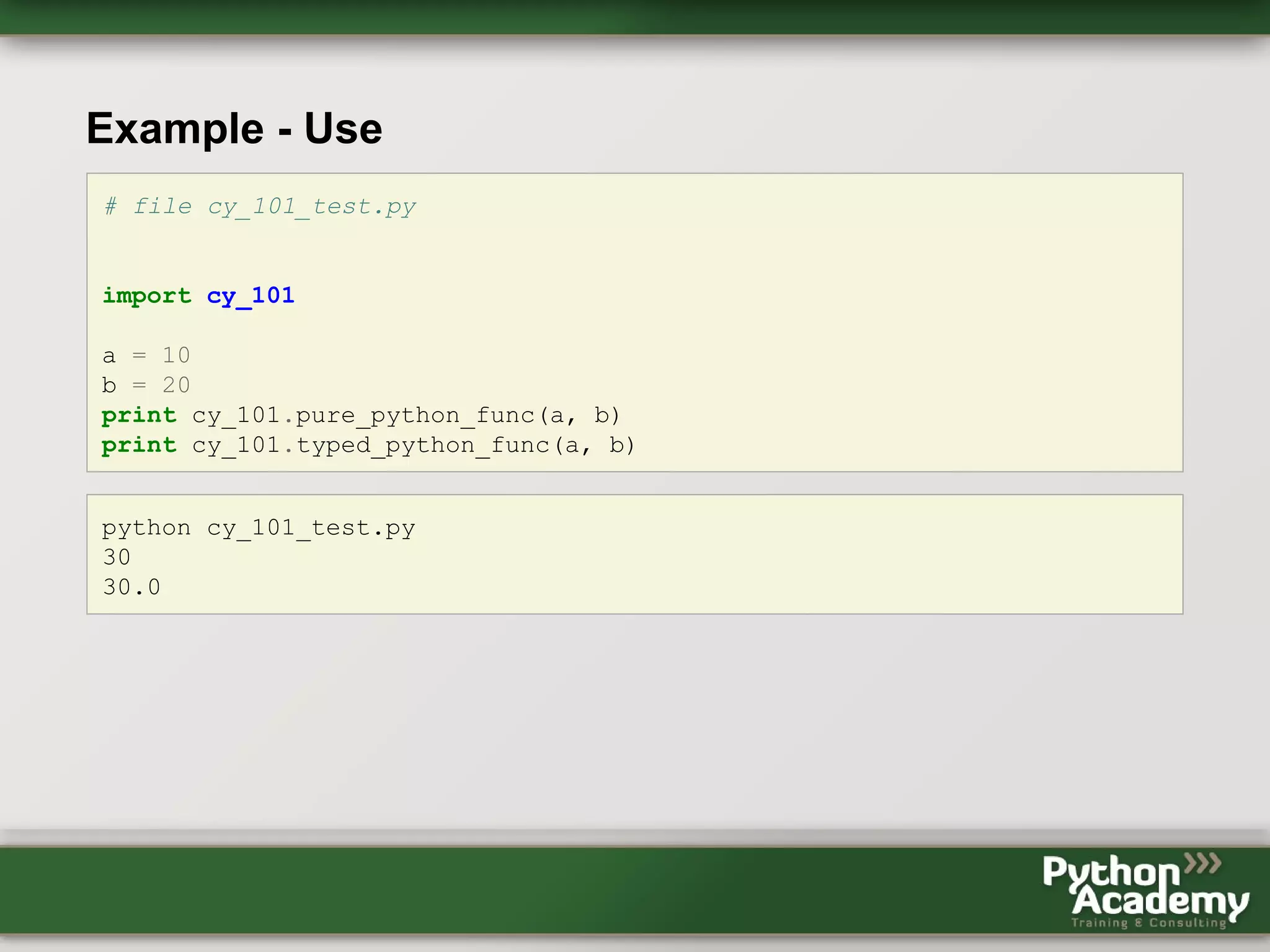 Example - Use # file cy_101_test.py import cy_101 a = 10 b = 20 print cy_101.pure_python_func(a, b) print cy_101.typed_python_func(a, b) python cy_101_test.py 30 30.0 