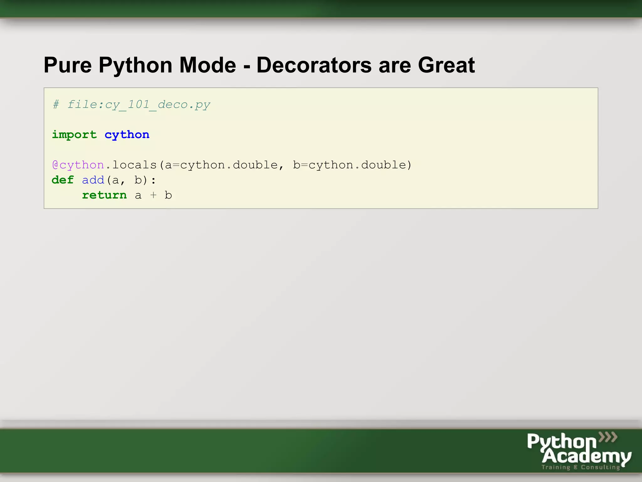 Pure Python Mode - Decorators are Great # file:cy_101_deco.py import cython @cython.locals(a=cython.double, b=cython.double) def add(a, b): return a + b 