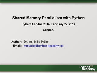Shared Memory Parallelism with Python
PyData London 2014, Februray 22, 2014
London,
Author: Dr.-Ing. Mike Müller
Email: mmueller@python-academy.de
 