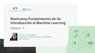 Bootcamp Fundamentos de IA:
Introducción al Machine Learning
Patty O’Callaghan
linkedin.com/in/patty-ocallaghan
@pattyneta
Semana 4
 