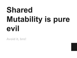 Shared
Mutability is pure
evil
Avoid it, bro!
 