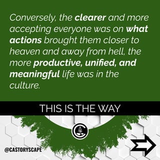 Conversely, the clearer and more
accepting everyone was on what
actions brought them closer to
heaven and away from hell, the
more productive, uniﬁed, and
meaningful life was in the
culture.
THIS IS THE WAY
@CASTORYSCAPE
 