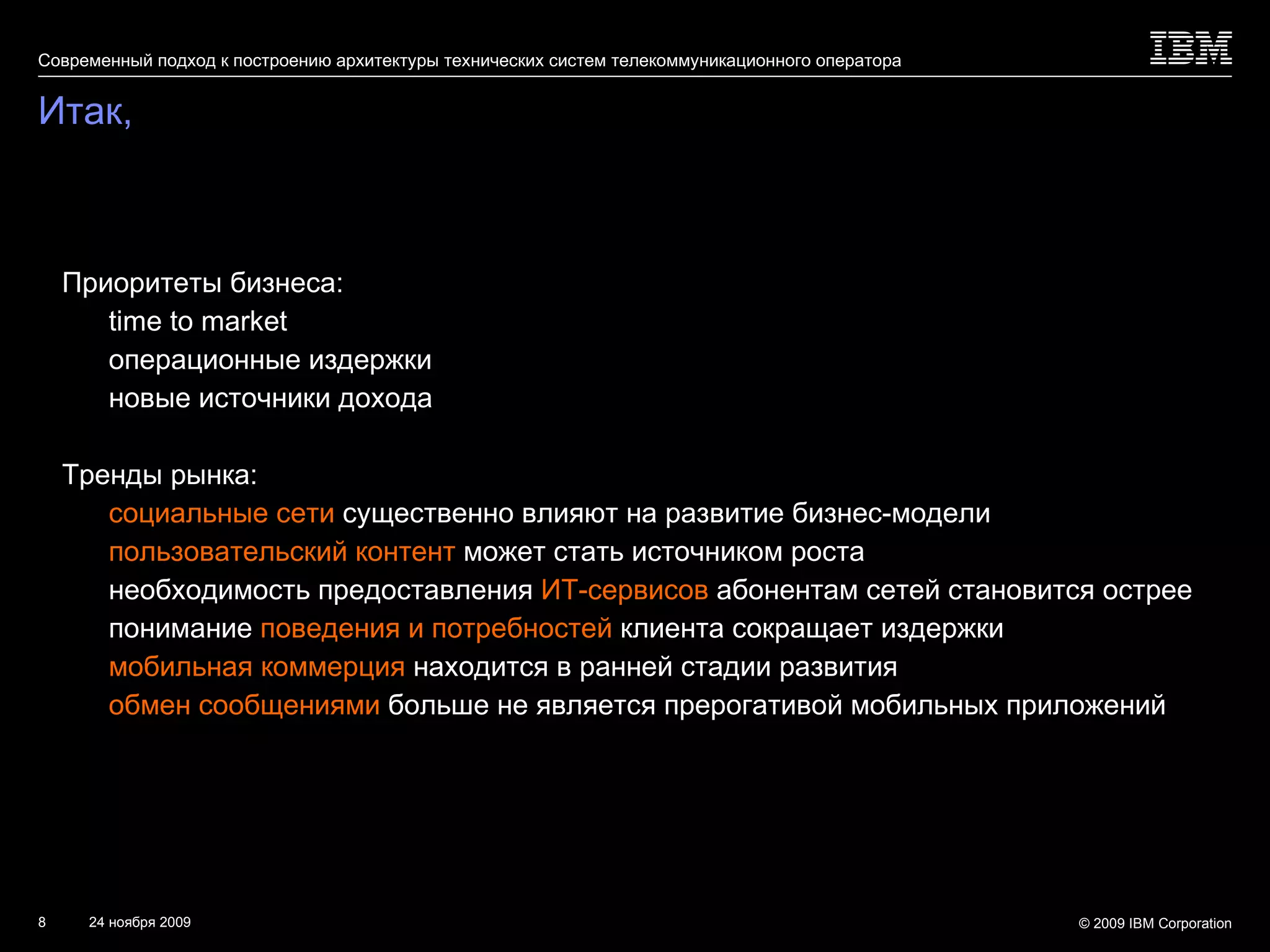 Итак, Приоритеты бизнеса: time to market операционные издержки новые источники дохода Тренды рынка: социальные сети  существенно влияют на развитие бизнес-модели пользовательский контент  может стать источником роста  необходимость предоставления  ИТ-сервисов  абонентам сетей становится острее понимание  поведения и потребностей  клиента сокращает издержки мобильная коммерция  находится в ранней стадии развития обмен сообщениями  больше не является прерогативой мобильных приложений 