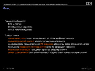Итак, Приоритеты бизнеса: time to market операционные издержки новые источники дохода Тренды рынка: социальные сети  существенно влияют на развитие бизнес-модели пользовательский контент  может стать источником роста  необходимость предоставления  ИТ-сервисов  абонентам сетей становится острее понимание  поведения и потребностей  клиента сокращает издержки мобильная коммерция  находится в ранней стадии развития обмен сообщениями  больше не является прерогативой мобильных приложений 