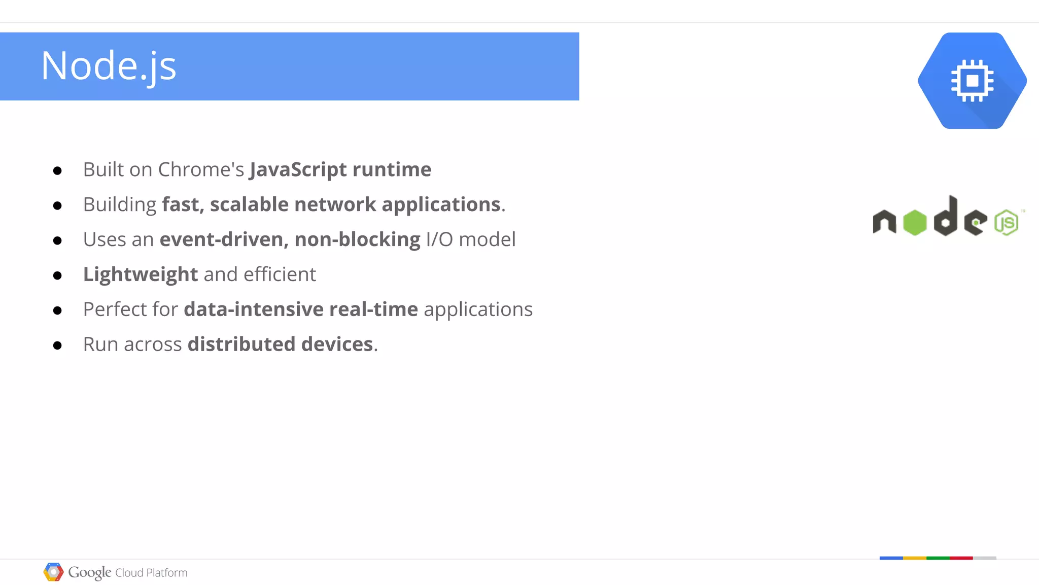 ● Built on Chrome's JavaScript runtime
● Building fast, scalable network applications.
● Uses an event-driven, non-blocking I/O model
● Lightweight and efficient
● Perfect for data-intensive real-time applications
● Run across distributed devices.
Node.js
 