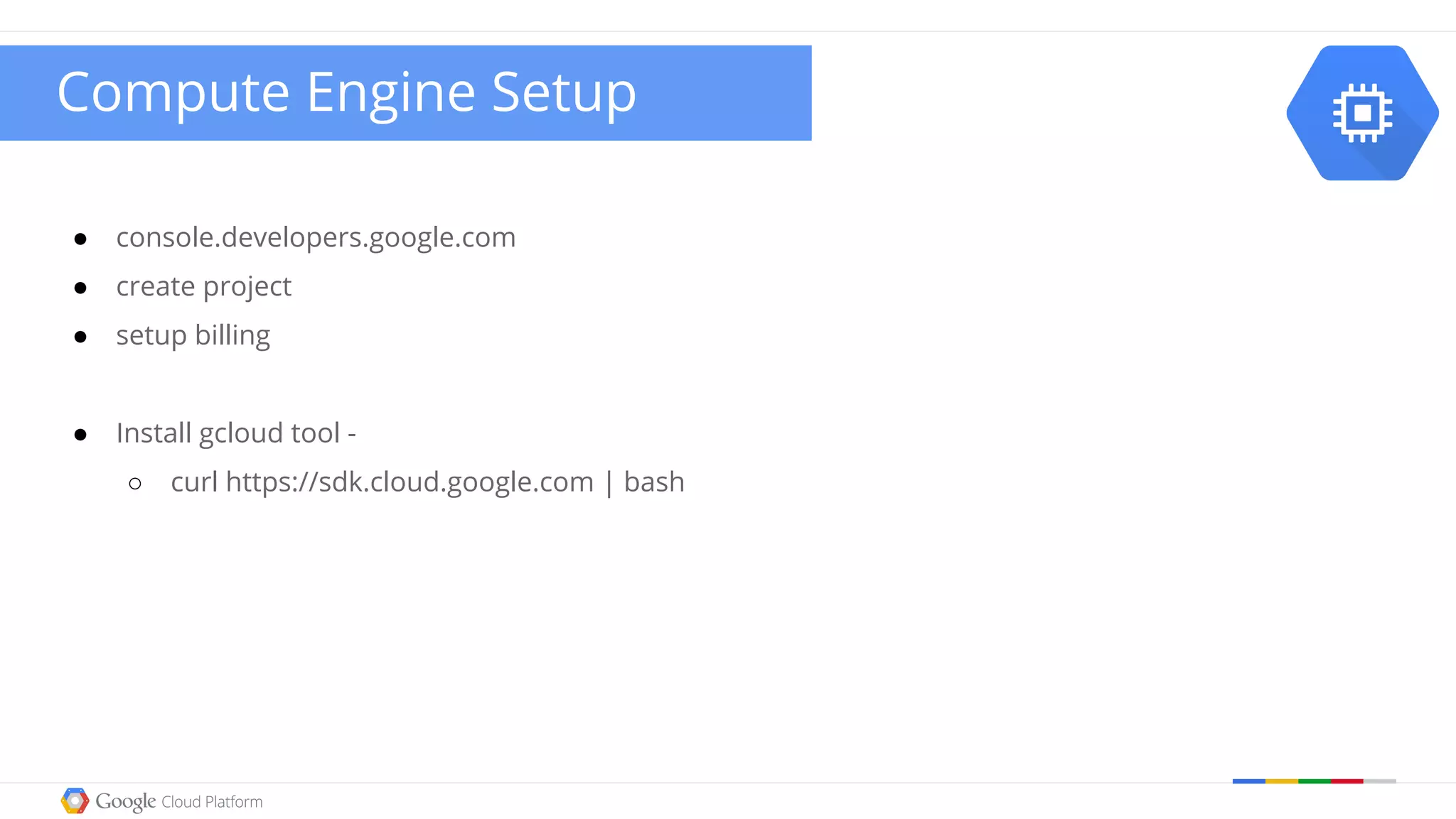 ● console.developers.google.com
● create project
● setup billing
● Install gcloud tool -
○ curl https://sdk.cloud.google.com | bash
Compute Engine Setup
 