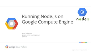 Google confidential │ Do not distributeGoogle confidential │ Do not distribute
Running Node.js on
Google Compute Engine
Arun Nagarajan
google.com/+ArunNagarajan
@entaq
 
