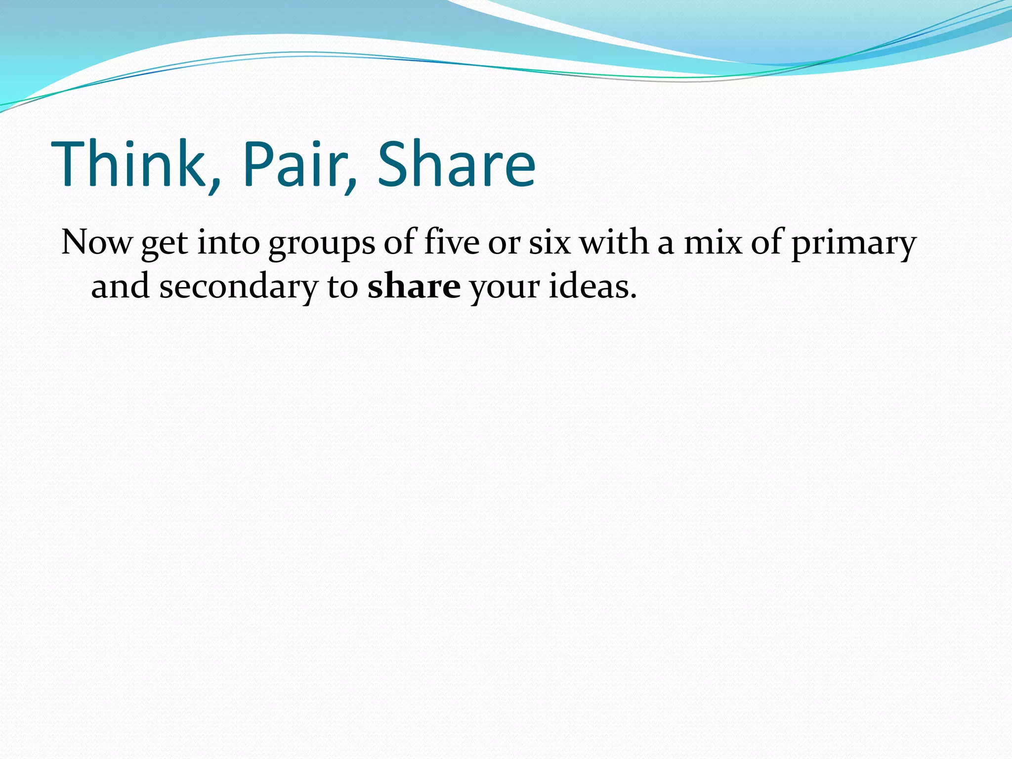 Think, Pair, Share
Now get into groups of five or six with a mix of primary
 and secondary to share your ideas.
 