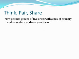 Think, Pair, Share
Now get into groups of five or six with a mix of primary
 and secondary to share your ideas.
 