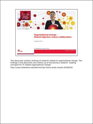 This document contains findings of research related to organizational change. The
findings in this document are a follow-up of the previous research “Leading
principles for IT related organizational change”
http://www.slideshare.net/ldohmen/iba-frame-study-results-20100416

1

 