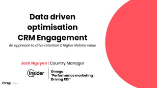 Data driven
optimisation
CRM Engagement
An approach to drive retention & higher lifetime value
Omega
"Performance marketing :
Driving ROI"
Jack Nguyen | Country Manager
 