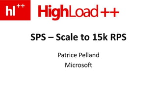 SPS – Scale to 15k RPS
Patrice Pelland
Microsoft
 