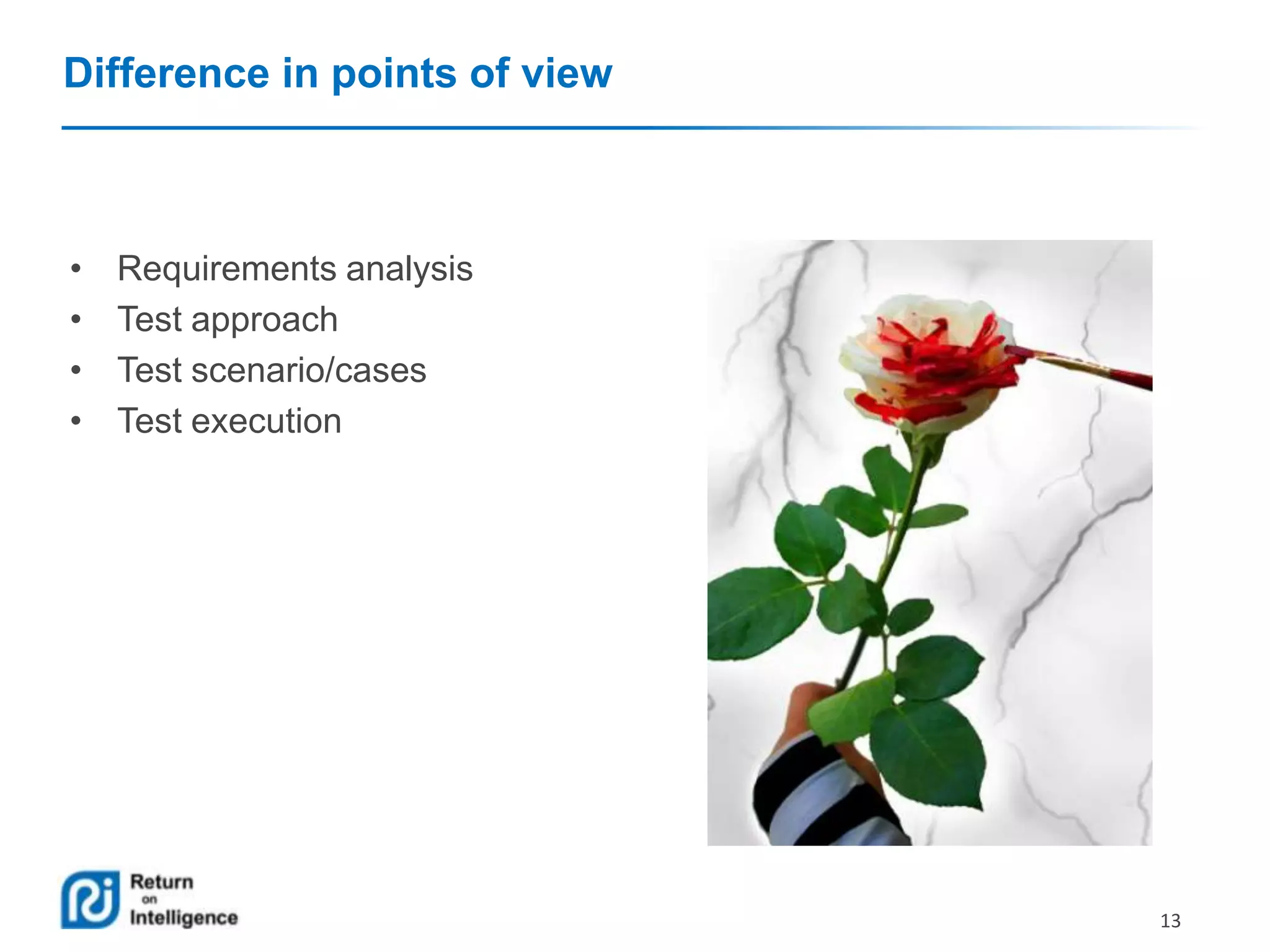 Difference in points of view

•
•
•
•

Requirements analysis
Test approach
Test scenario/cases
Test execution

13

 