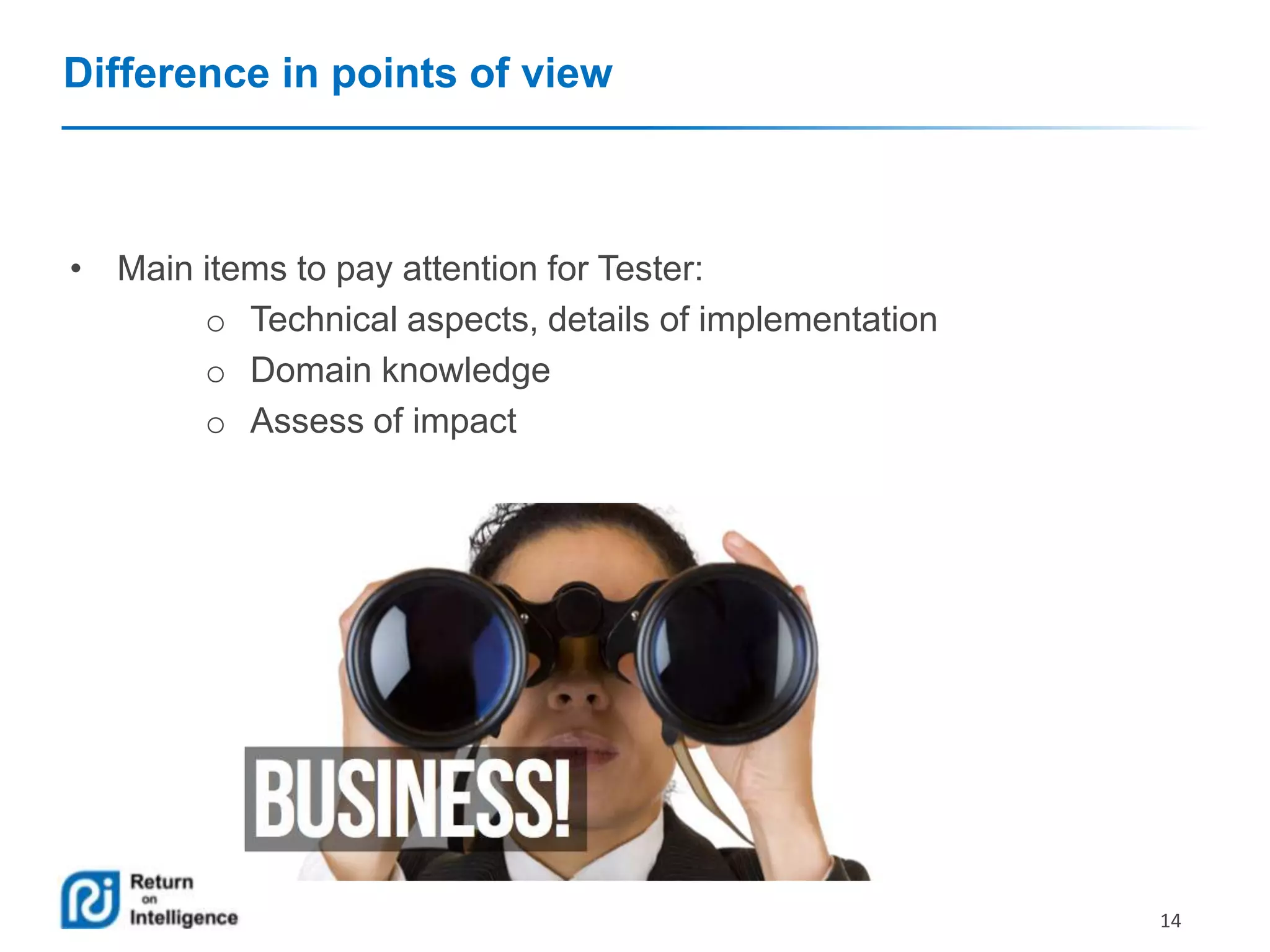 Difference in points of view

• Main items to pay attention for Tester:
o Technical aspects, details of implementation
o Domain knowledge
o Assess of impact

14

 
