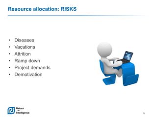 Resource allocation: RISKS

•
•
•
•
•
•

Diseases
Vacations
Attrition
Ramp down
Project demands
Demotivation

6

 