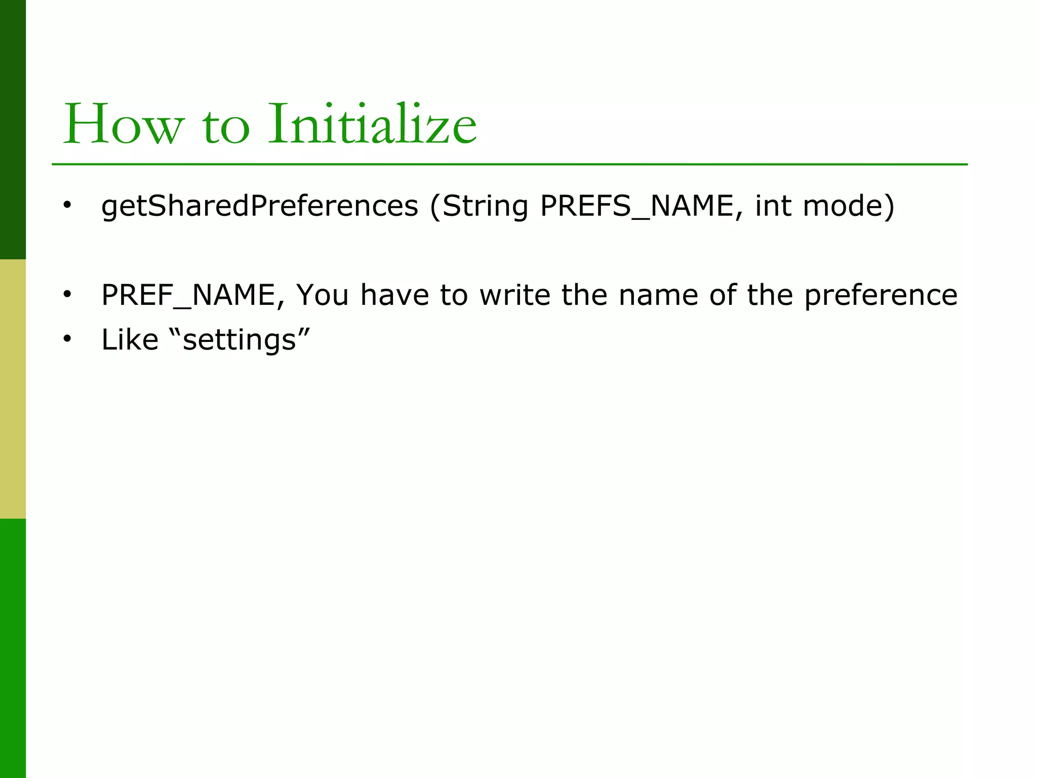 How to Initialize
• getSharedPreferences (String PREFS_NAME, int mode)
• PREF_NAME, You have to write the name of the preference
• Like “settings”
 