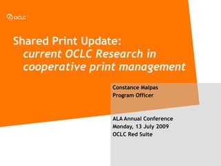 Shared Print Update:
  current OCLC Research in
  cooperative print management
                 Constance Malpas
                 Program Officer



                 ALA Annual Conference
                 Monday, 13 July 2009
                 OCLC Red Suite
 
