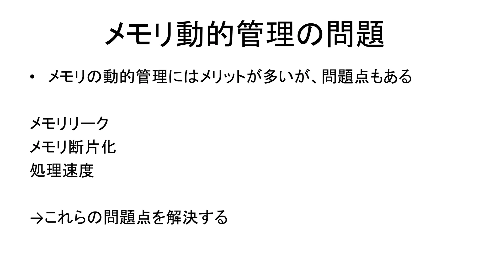 メモリ動的管理の問題
• メモリの動的管理にはメリットが多いが、問題点もある
メモリリーク
メモリ断片化
処理速度
→これらの問題点を解決する
 